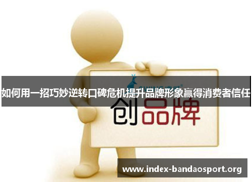 如何用一招巧妙逆转口碑危机提升品牌形象赢得消费者信任 如何用一招巧妙逆转口碑危机提升品牌形象赢得消费者信任