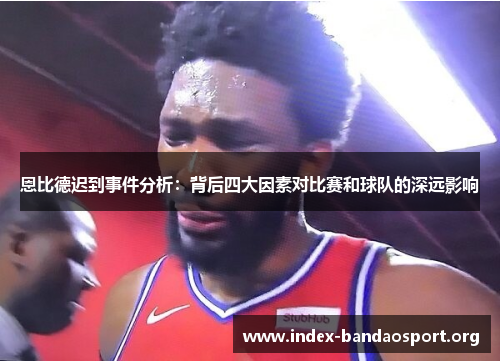 恩比德迟到事件分析:背后四大因素对比赛和球队的深远影响 恩比德迟到事件分析:背后四大因素对比赛和球队的深远影响