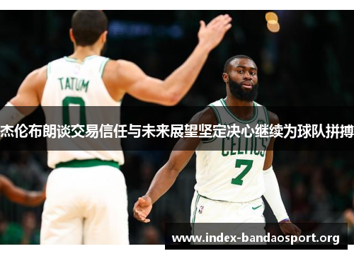 杰伦布朗谈交易信任与未来展望坚定决心继续为球队拼搏 杰伦布朗谈交易信任与未来展望坚定决心继续为球队拼搏