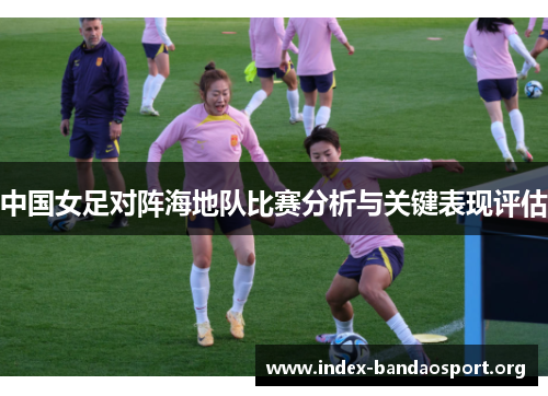 中国女足对阵海地队比赛分析与关键表现评估 中国女足对阵海地队比赛分析与关键表现评估