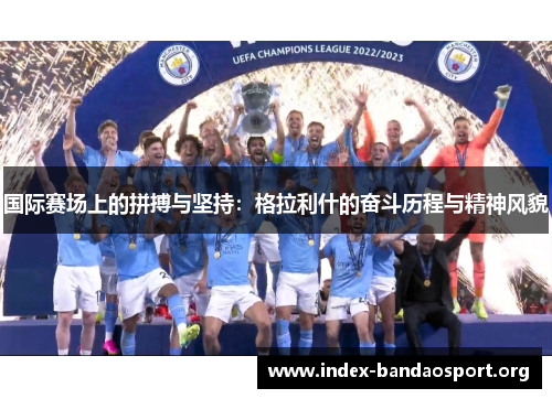 国际赛场上的拼搏与坚持:格拉利什的奋斗历程与精神风貌 国际赛场上的拼搏与坚持:格拉利什的奋斗历程与精神风貌