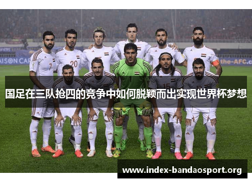 国足在三队抢四的竞争中如何脱颖而出实现世界杯梦想