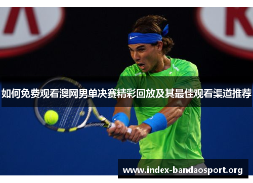如何免费观看澳网男单决赛精彩回放及其最佳观看渠道推荐 如何免费观看澳网男单决赛精彩回放及其最佳观看渠道推荐
