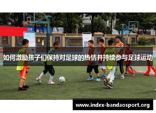 如何激励孩子们保持对足球的热情并持续参与足球运动 如何激励孩子们保持对足球的热情并持续参与足球运动