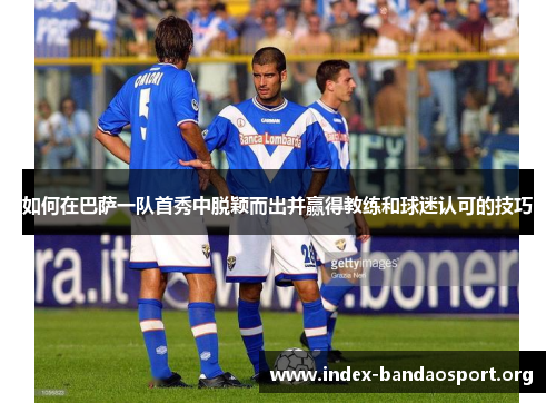 如何在巴萨一队首秀中脱颖而出并赢得教练和球迷认可的技巧 如何在巴萨一队首秀中脱颖而出并赢得教练和球迷认可的技巧