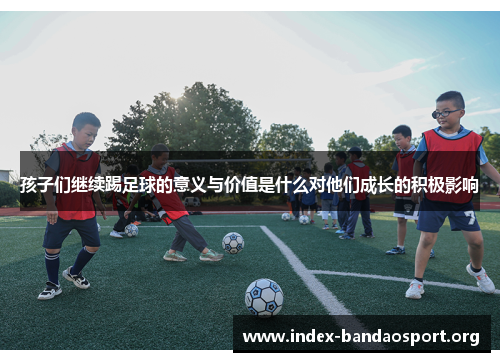 孩子们继续踢足球的意义与价值是什么对他们成长的积极影响 孩子们继续踢足球的意义与价值是什么对他们成长的积极影响