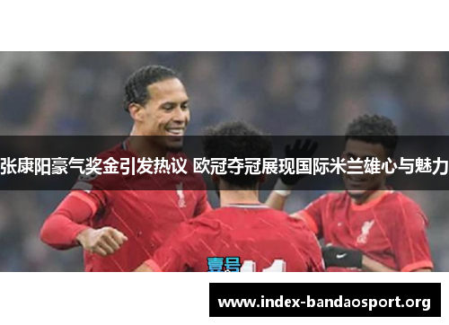 张康阳豪气奖金引发热议 欧冠夺冠展现国际米兰雄心与魅力 张康阳豪气奖金引发热议 欧冠夺冠展现国际米兰雄心与魅力