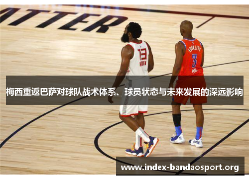 梅西重返巴萨对球队战术体系、球员状态与未来发展的深远影响 梅西重返巴萨对球队战术体系、球员状态与未来发展的深远影响