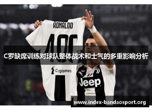 C罗缺席训练对球队整体战术和士气的多重影响分析