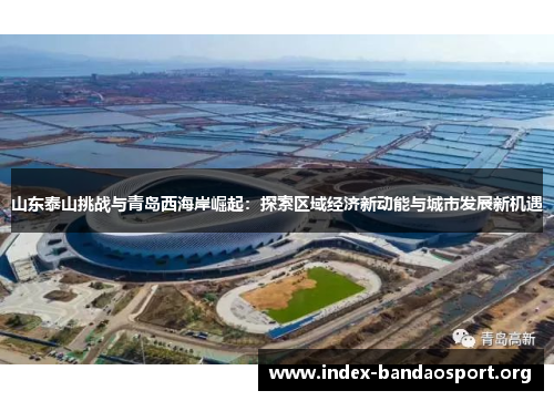 山东泰山挑战与青岛西海岸崛起:探索区域经济新动能与城市发展新机遇 山东泰山挑战与青岛西海岸崛起:探索区域经济新动能与城市发展新机遇