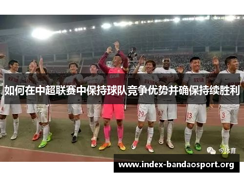 如何在中超联赛中保持球队竞争优势并确保持续胜利 如何在中超联赛中保持球队竞争优势并确保持续胜利