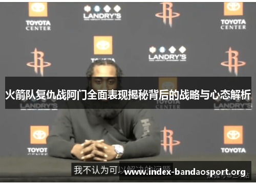 火箭队复仇战阿门全面表现揭秘背后的战略与心态解析 火箭队复仇战阿门全面表现揭秘背后的战略与心态解析