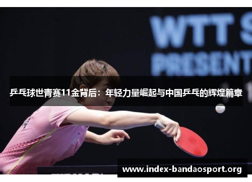 乒乓球世青赛11金背后:年轻力量崛起与中国乒乓的辉煌篇章 乒乓球世青赛11金背后:年轻力量崛起与中国乒乓的辉煌篇章