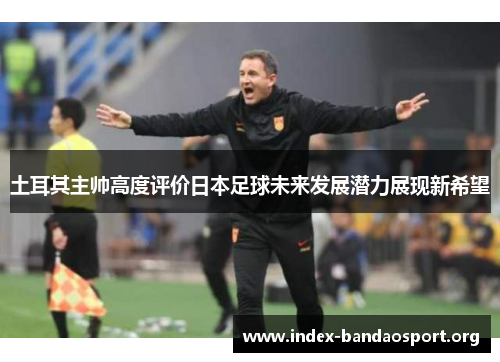 土耳其主帅高度评价日本足球未来发展潜力展现新希望