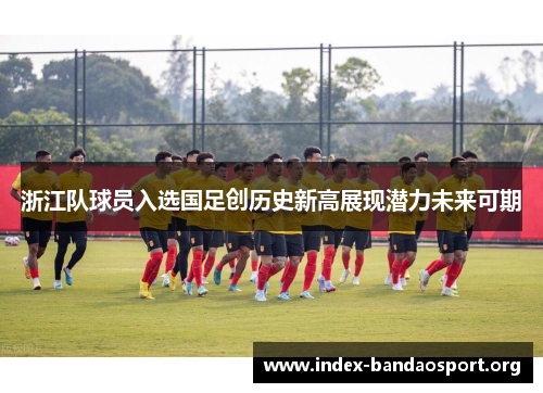 浙江队球员入选国足创历史新高展现潜力未来可期