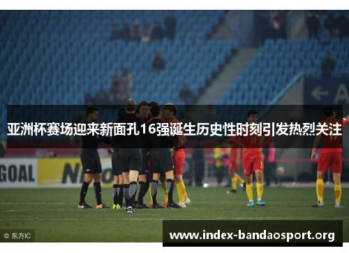 亚洲杯赛场迎来新面孔16强诞生历史性时刻引发热烈关注 亚洲杯赛场迎来新面孔16强诞生历史性时刻引发热烈关注