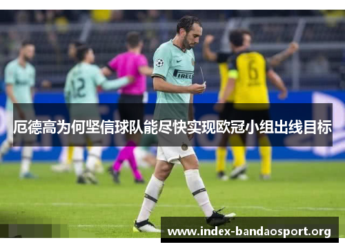 厄德高为何坚信球队能尽快实现欧冠小组出线目标 厄德高为何坚信球队能尽快实现欧冠小组出线目标