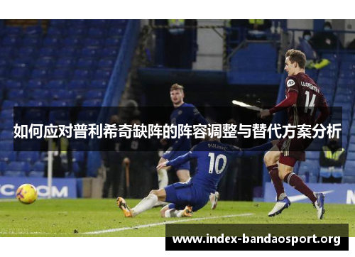 如何应对普利希奇缺阵的阵容调整与替代方案分析 如何应对普利希奇缺阵的阵容调整与替代方案分析