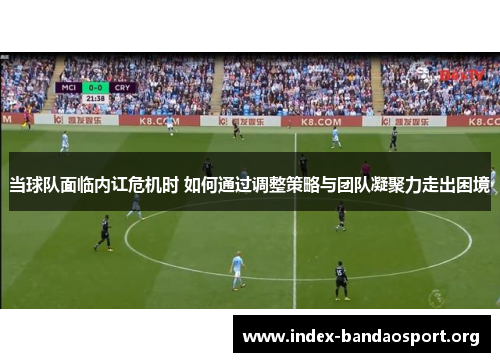 当球队面临内讧危机时 如何通过调整策略与团队凝聚力走出困境 当球队面临内讧危机时 如何通过调整策略与团队凝聚力走出困境