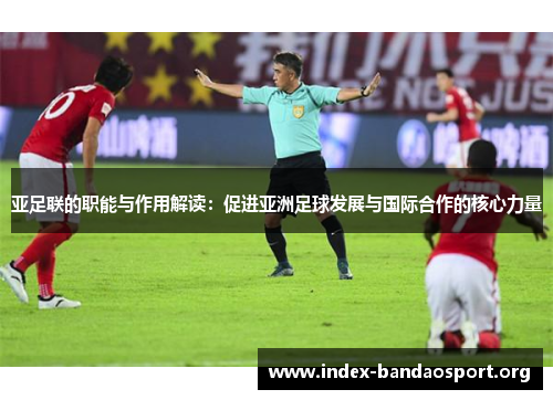 亚足联的职能与作用解读:促进亚洲足球发展与国际合作的核心力量 亚足联的职能与作用解读:促进亚洲足球发展与国际合作的核心力量