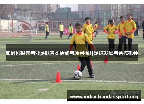 如何积极参与亚足联各类活动与项目提升足球发展与合作机会 如何积极参与亚足联各类活动与项目提升足球发展与合作机会