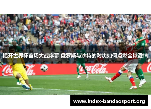 揭开世界杯首场大战序幕 俄罗斯与沙特的对决如何点燃全球激情 揭开世界杯首场大战序幕 俄罗斯与沙特的对决如何点燃全球激情