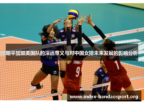朗平加盟美国队的深远意义与对中国女排未来发展的影响分析 朗平加盟美国队的深远意义与对中国女排未来发展的影响分析