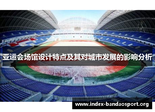 亚运会场馆设计特点及其对城市发展的影响分析 亚运会场馆设计特点及其对城市发展的影响分析