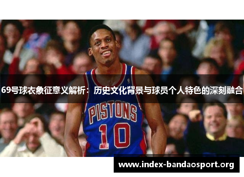 69号球衣象征意义解析:历史文化背景与球员个人特色的深刻融合 69号球衣象征意义解析:历史文化背景与球员个人特色的深刻融合