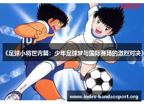 《足球小将世青篇:少年足球梦与国际赛场的激烈对决》 《足球小将世青篇:少年足球梦与国际赛场的激烈对决》