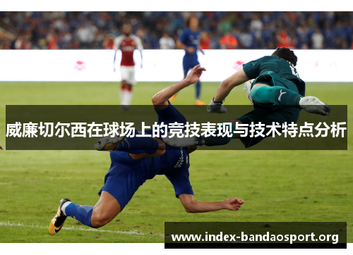 威廉切尔西在球场上的竞技表现与技术特点分析 威廉切尔西在球场上的竞技表现与技术特点分析