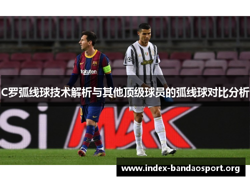 C罗弧线球技术解析与其他顶级球员的弧线球对比分析 C罗弧线球技术解析与其他顶级球员的弧线球对比分析