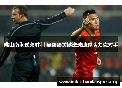 佛山南狮逆袭胜利 吴毅臻关键进球助球队力克对手 佛山南狮逆袭胜利 吴毅臻关键进球助球队力克对手