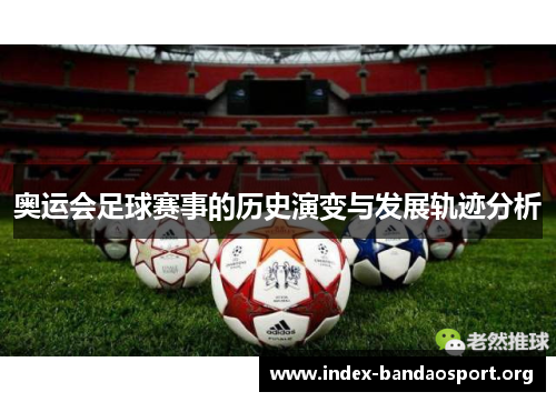 奥运会足球赛事的历史演变与发展轨迹分析 奥运会足球赛事的历史演变与发展轨迹分析