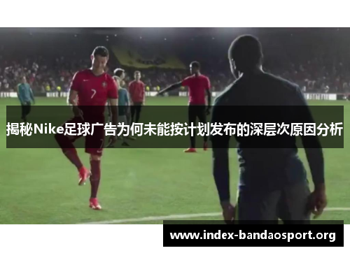 揭秘Nike足球广告为何未能按计划发布的深层次原因分析 揭秘Nike足球广告为何未能按计划发布的深层次原因分析