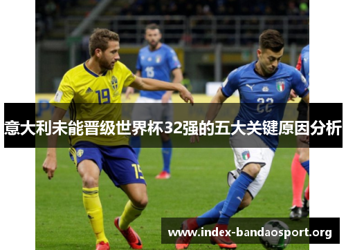 意大利未能晋级世界杯32强的五大关键原因分析 意大利未能晋级世界杯32强的五大关键原因分析