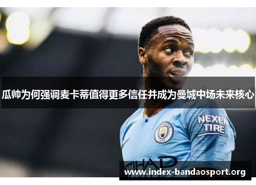 瓜帅为何强调麦卡蒂值得更多信任并成为曼城中场未来核心 瓜帅为何强调麦卡蒂值得更多信任并成为曼城中场未来核心