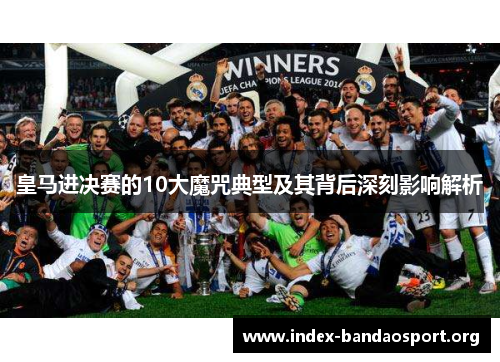 皇马进决赛的10大魔咒典型及其背后深刻影响解析 皇马进决赛的10大魔咒典型及其背后深刻影响解析
