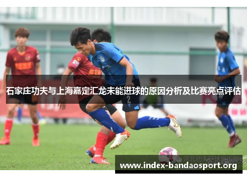 石家庄功夫与上海嘉定汇龙未能进球的原因分析及比赛亮点评估 石家庄功夫与上海嘉定汇龙未能进球的原因分析及比赛亮点评估