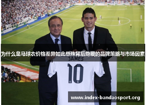为什么皇马球衣价格差异如此悬殊背后隐藏的品牌策略与市场因素 为什么皇马球衣价格差异如此悬殊背后隐藏的品牌策略与市场因素