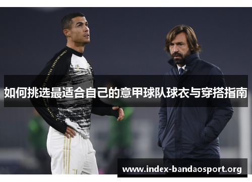 如何挑选最适合自己的意甲球队球衣与穿搭指南 如何挑选最适合自己的意甲球队球衣与穿搭指南