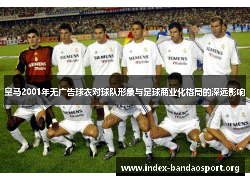 皇马2001年无广告球衣对球队形象与足球商业化格局的深远影响 皇马2001年无广告球衣对球队形象与足球商业化格局的深远影响