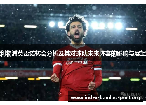 利物浦莫雷诺转会分析及其对球队未来阵容的影响与展望 利物浦莫雷诺转会分析及其对球队未来阵容的影响与展望
