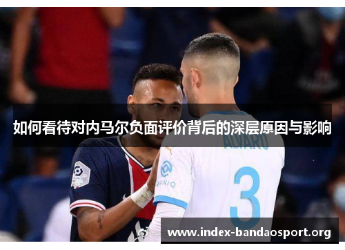 如何看待对内马尔负面评价背后的深层原因与影响 如何看待对内马尔负面评价背后的深层原因与影响
