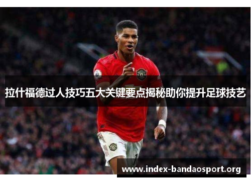 拉什福德过人技巧五大关键要点揭秘助你提升足球技艺 拉什福德过人技巧五大关键要点揭秘助你提升足球技艺