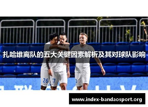 扎哈维离队的五大关键因素解析及其对球队影响 扎哈维离队的五大关键因素解析及其对球队影响