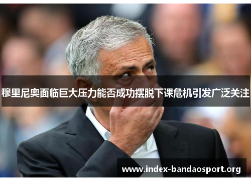 穆里尼奥面临巨大压力能否成功摆脱下课危机引发广泛关注 穆里尼奥面临巨大压力能否成功摆脱下课危机引发广泛关注