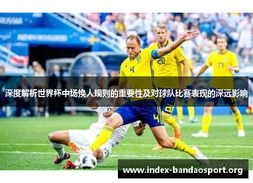 深度解析世界杯中场换人规则的重要性及对球队比赛表现的深远影响 深度解析世界杯中场换人规则的重要性及对球队比赛表现的深远影响
