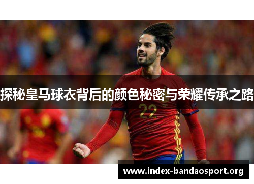 探秘皇马球衣背后的颜色秘密与荣耀传承之路 探秘皇马球衣背后的颜色秘密与荣耀传承之路