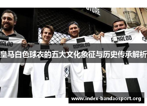皇马白色球衣的五大文化象征与历史传承解析 皇马白色球衣的五大文化象征与历史传承解析